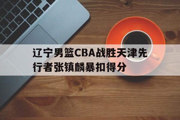 辽宁男篮CBA战胜天津先行者张镇麟暴扣得分的简单介绍